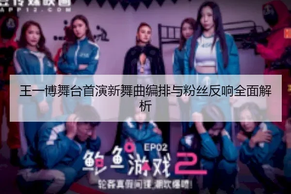 王一博舞台首演新舞曲编排与粉丝反响全面解析